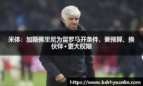 米体：加斯佩里尼为留罗马开条件，要预算、换伙伴+更大权限